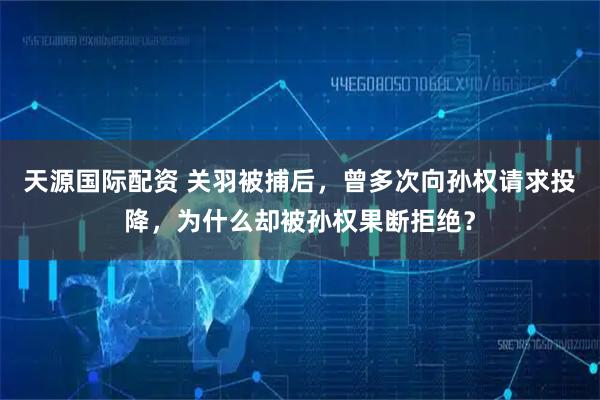 天源国际配资 关羽被捕后，曾多次向孙权请求投降，为什么却被孙权果断拒绝？