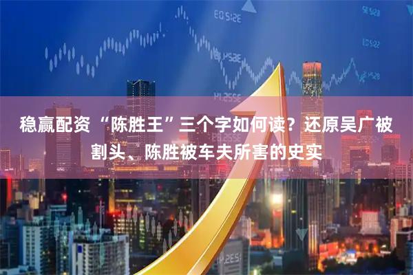 稳赢配资 “陈胜王”三个字如何读？还原吴广被割头、陈胜被车夫所害的史实