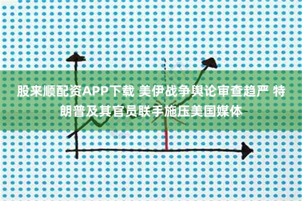 股来顺配资APP下载 美伊战争舆论审查趋严 特朗普及其官员联手施压美国媒体