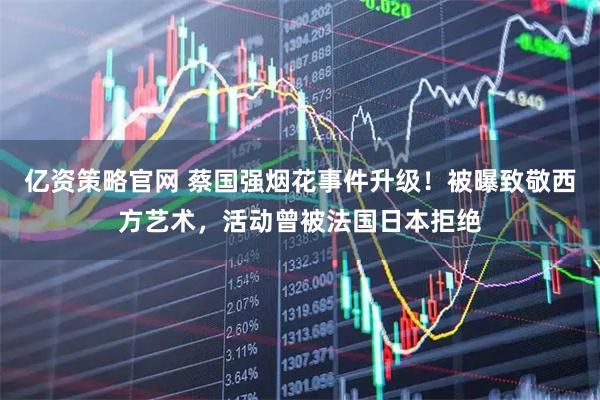 亿资策略官网 蔡国强烟花事件升级！被曝致敬西方艺术，活动曾被法国日本拒绝