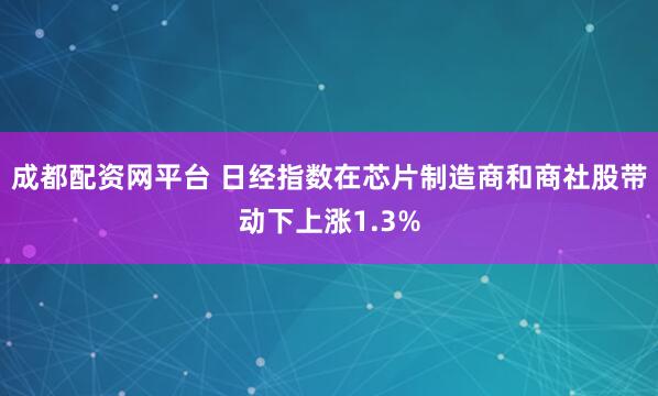 成都配资网平台 日经指数在芯片制造商和商社股带动下上涨1.3%