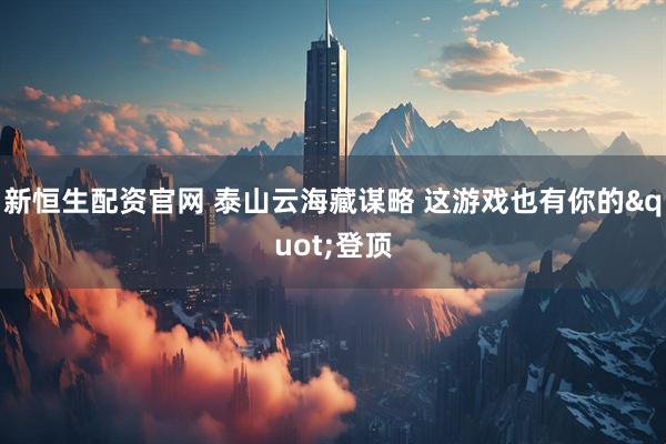 新恒生配资官网 泰山云海藏谋略 这游戏也有你的"登顶
