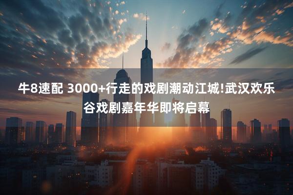 牛8速配 3000+行走的戏剧潮动江城!武汉欢乐谷戏剧嘉年华即将启幕