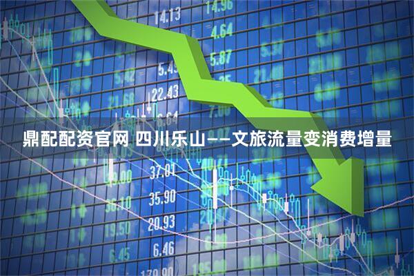 鼎配配资官网 四川乐山——文旅流量变消费增量