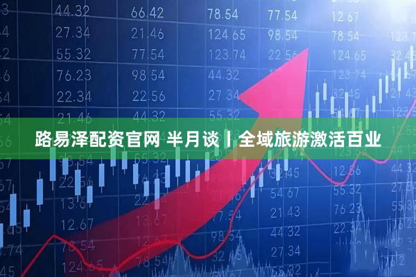路易泽配资官网 半月谈丨全域旅游激活百业