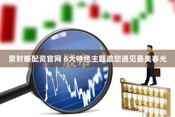 聚财略配资官网 6大特色主题邀您遇见最美春光