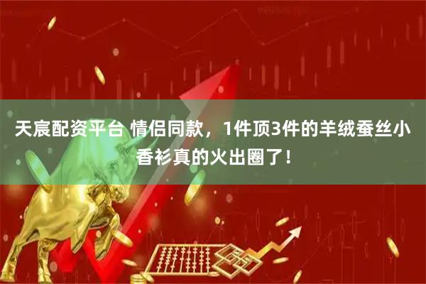 天宸配资平台 情侣同款，1件顶3件的羊绒蚕丝小香衫真的火出圈了！