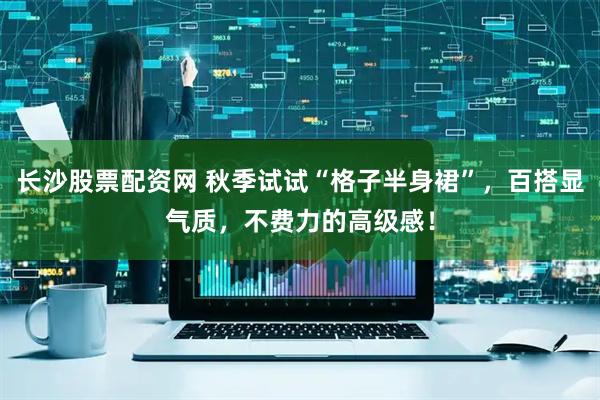 长沙股票配资网 秋季试试“格子半身裙”，百搭显气质，不费力的高级感！