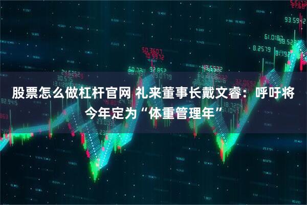 股票怎么做杠杆官网 礼来董事长戴文睿：呼吁将今年定为“体重管理年”
