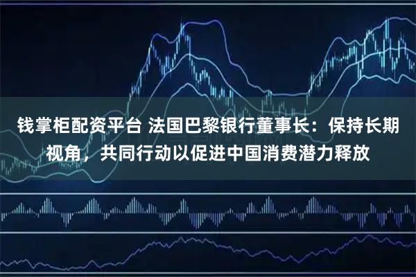 钱掌柜配资平台 法国巴黎银行董事长：保持长期视角，共同行动以促进中国消费潜力释放