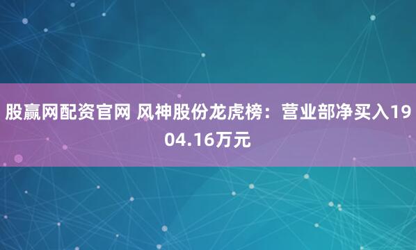 股赢网配资官网 风神股份龙虎榜：营业部净买入1904.16万元