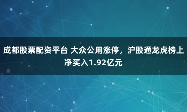 成都股票配资平台 大众公用涨停，沪股通龙虎榜上净买入1.92亿元