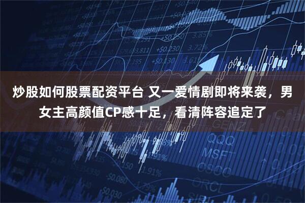 炒股如何股票配资平台 又一爱情剧即将来袭，男女主高颜值CP感十足，看清阵容追定了