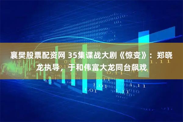 襄樊股票配资网 35集谍战大剧《惊变》：郑晓龙执导，于和伟富大龙同台飙戏