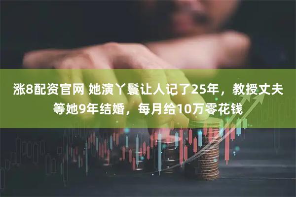 涨8配资官网 她演丫鬟让人记了25年，教授丈夫等她9年结婚，每月给10万零花钱