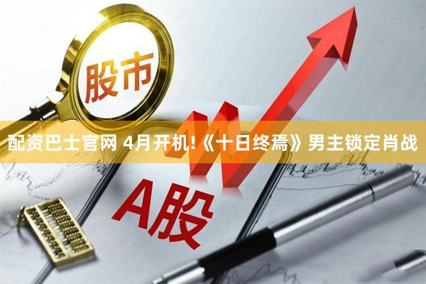 配资巴士官网 4月开机!《十日终焉》男主锁定肖战