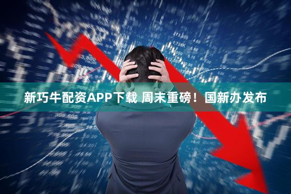 新巧牛配资APP下载 周末重磅！国新办发布