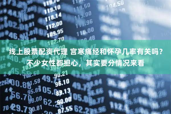 线上股票配资代理 宫寒痛经和怀孕几率有关吗？不少女性都担心，其实要分情况来看
