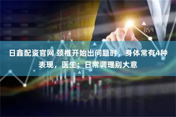 日鑫配资官网 颈椎开始出问题时，身体常有4种表现，医生：日常调理别大意