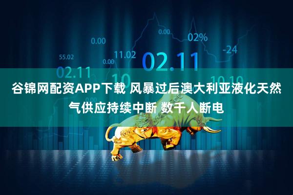 谷锦网配资APP下载 风暴过后澳大利亚液化天然气供应持续中断 数千人断电
