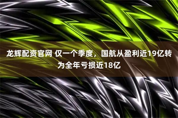 龙辉配资官网 仅一个季度，国航从盈利近19亿转为全年亏损近18亿