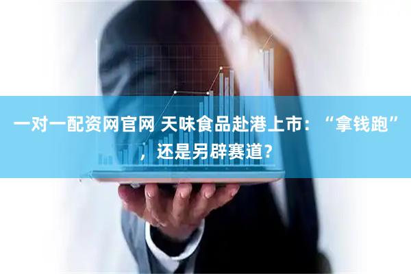 一对一配资网官网 天味食品赴港上市：“拿钱跑”，还是另辟赛道？
