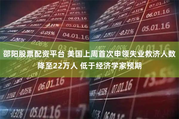 邵阳股票配资平台 美国上周首次申领失业救济人数降至22万人 低于经济学家预期