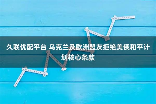 久联优配平台 乌克兰及欧洲盟友拒绝美俄和平计划核心条款