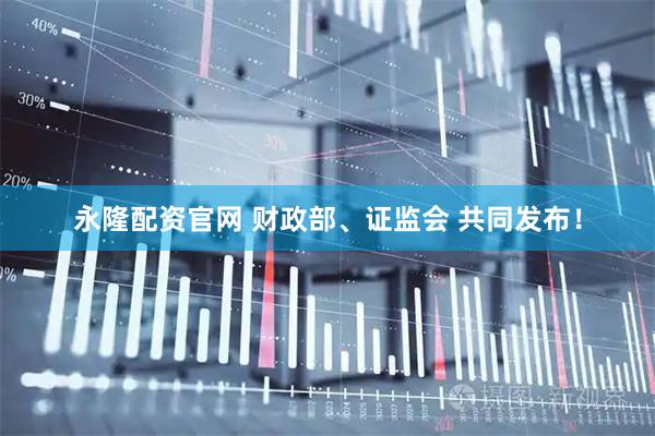 永隆配资官网 财政部、证监会 共同发布！