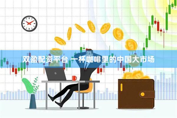 双盈配资平台 一杯咖啡里的中国大市场