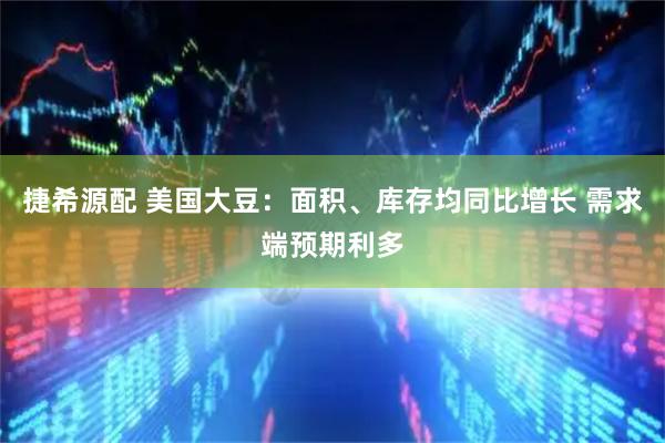 捷希源配 美国大豆：面积、库存均同比增长 需求端预期利多