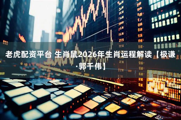 老虎配资平台 生肖鼠2026年生肖运程解读【极谦·郭千伟】