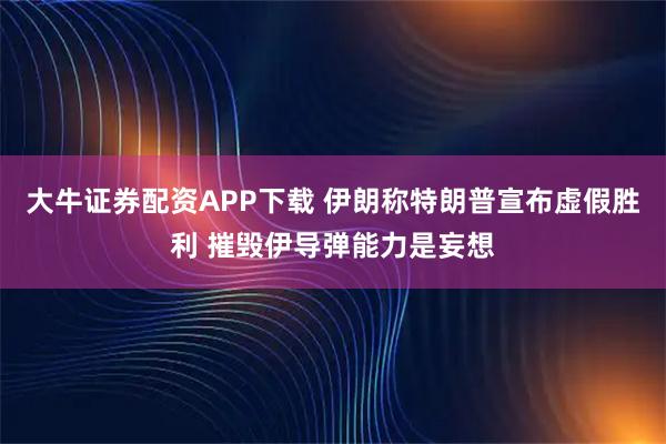 大牛证券配资APP下载 伊朗称特朗普宣布虚假胜利 摧毁伊导弹能力是妄想