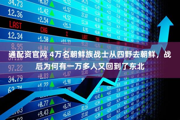 通配资官网 4万名朝鲜族战士从四野去朝鲜，战后为何有一万多人又回到了东北