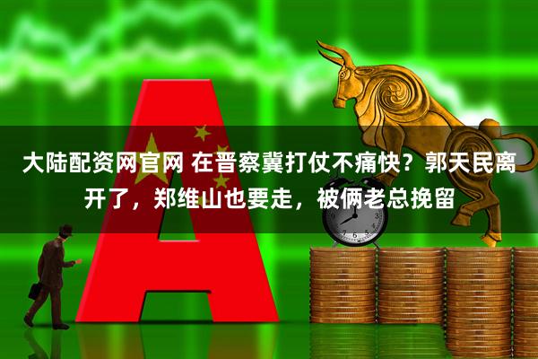 大陆配资网官网 在晋察冀打仗不痛快？郭天民离开了，郑维山也要走，被俩老总挽留