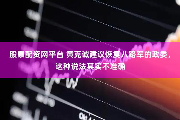 股票配资网平台 黄克诚建议恢复八路军的政委，这种说法其实不准确