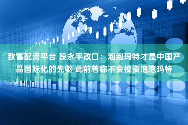 致富配资平台 段永平改口：泡泡玛特才是中国产品国际化的先驱 此前曾称不会投资泡泡玛特