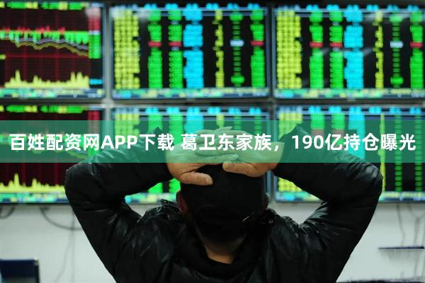 百姓配资网APP下载 葛卫东家族，190亿持仓曝光