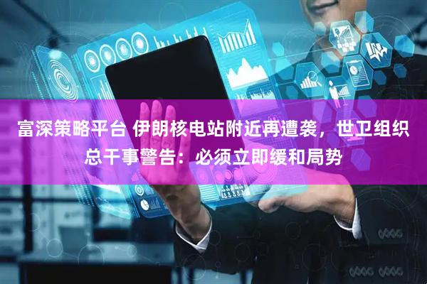 富深策略平台 伊朗核电站附近再遭袭，世卫组织总干事警告：必须立即缓和局势