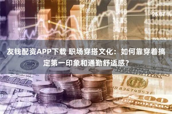 友钱配资APP下载 职场穿搭文化：如何靠穿着搞定第一印象和通勤舒适感？
