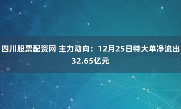 四川股票配资网 主力动向：12月25日特大单净流出32.65亿元