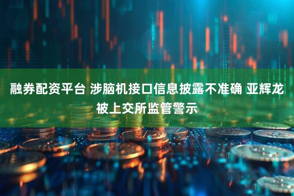 融券配资平台 涉脑机接口信息披露不准确 亚辉龙被上交所监管警示