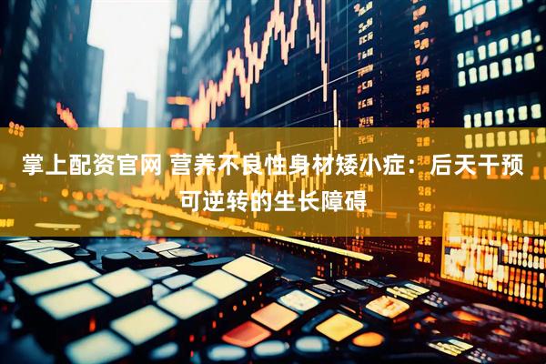掌上配资官网 营养不良性身材矮小症：后天干预可逆转的生长障碍