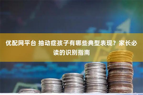 优配网平台 抽动症孩子有哪些典型表现？家长必读的识别指南