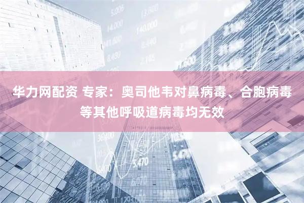 华力网配资 专家：奥司他韦对鼻病毒、合胞病毒等其他呼吸道病毒均无效
