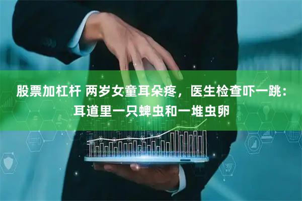 股票加杠杆 两岁女童耳朵疼，医生检查吓一跳：耳道里一只蜱虫和一堆虫卵
