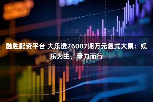 融胜配资平台 大乐透26007期万元复式大票：娱乐为主，量力而行