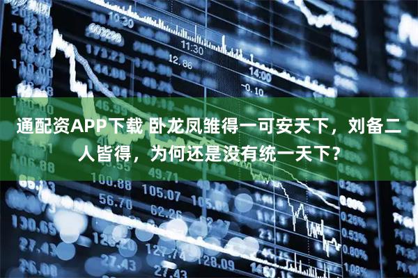通配资APP下载 卧龙凤雏得一可安天下，刘备二人皆得，为何还是没有统一天下？