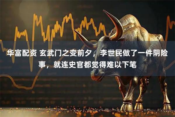 华富配资 玄武门之变前夕，李世民做了一件阴险事，就连史官都觉得难以下笔