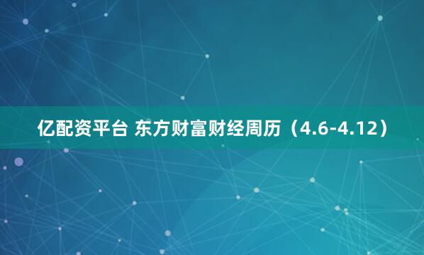 亿配资平台 东方财富财经周历（4.6-4.12）